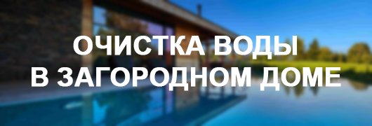 Очистка воды в загородном доме и коттедже